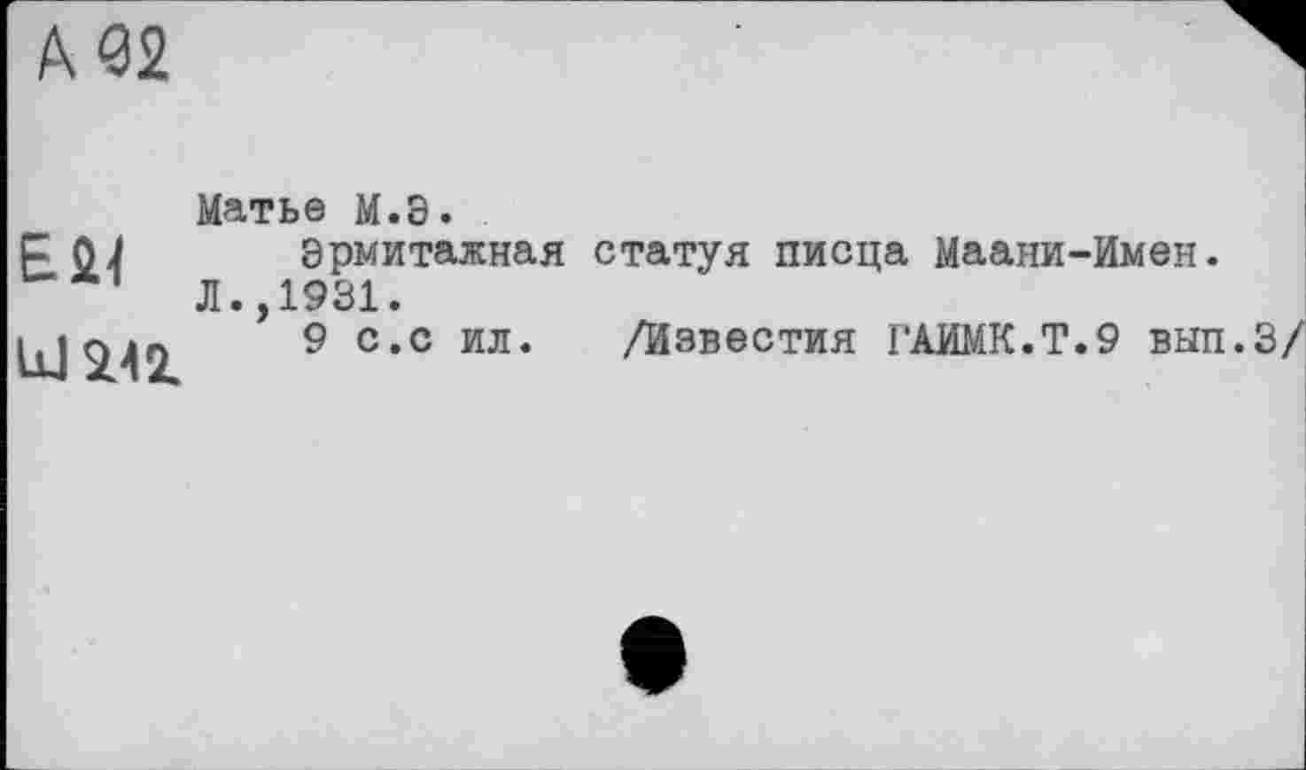 ﻿К <32.
ЕМ
Ы2.42.
Матье M.S.
Эрмитажная статуя писца Маани-Имен.
Л.,1931.
9 с.с ил. /Известия ГАИМК.Т.9 вып.З/